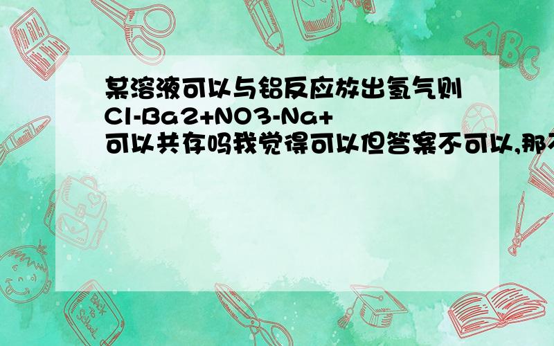 某溶液可以与铝反应放出氢气则Cl-Ba2+NO3-Na+可以共存吗我觉得可以但答案不可以,那不可以的原因可以是因为若有H+结合而有硝酸强氧化性将Cl-变为氯气吗?