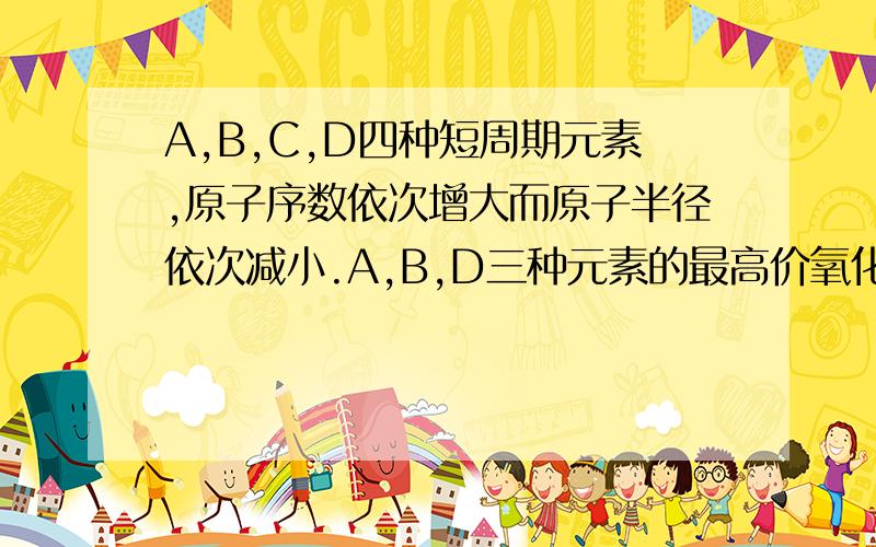 A,B,C,D四种短周期元素,原子序数依次增大而原子半径依次减小.A,B,D三种元素的最高价氧化物对应的水化物都能相互发生反应.B,C两原子的最外层电子数之和与D原子的最外层电子数相等.则下列