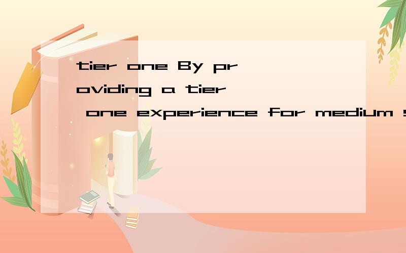 tier one By providing a tier one experience for medium sized companies