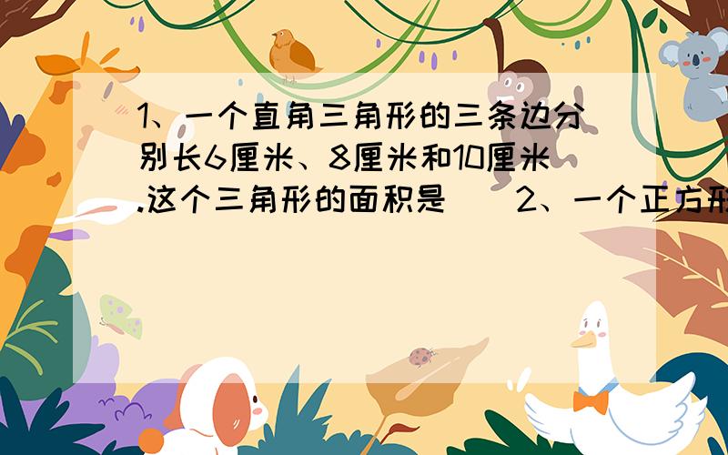 1、一个直角三角形的三条边分别长6厘米、8厘米和10厘米.这个三角形的面积是（）2、一个正方形,周长是1.2米,它的面积是（）平方米.3、一个平行四边形的面积是2.4平方分米,底是1.高是（）