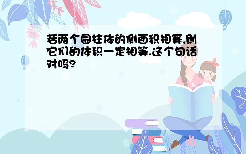 若两个圆柱体的侧面积相等,则它们的体积一定相等.这个句话对吗?