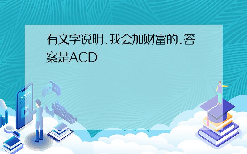 有文字说明.我会加财富的.答案是ACD