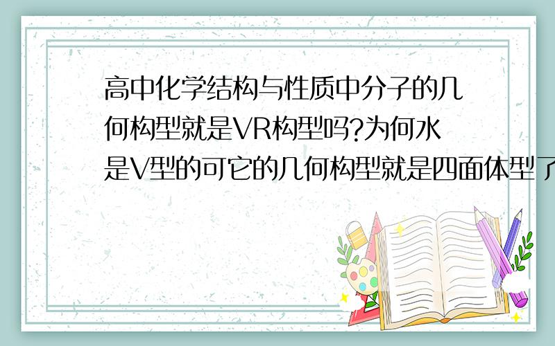 高中化学结构与性质中分子的几何构型就是VR构型吗?为何水是V型的可它的几何构型就是四面体型了?