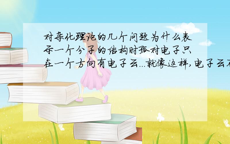 对杂化理论的几个问题为什么表示一个分子的结构时孤对电子只在一个方向有电子云...就像这样,电子云不是上下都有的么 另外,在价层电子对数计算的时候把氧原子提供的电子数视为0,书上