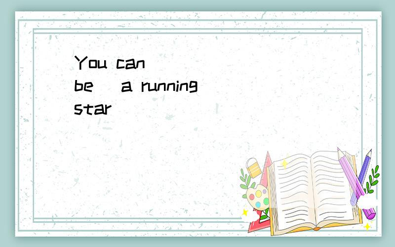 You can ____ (be) a running star