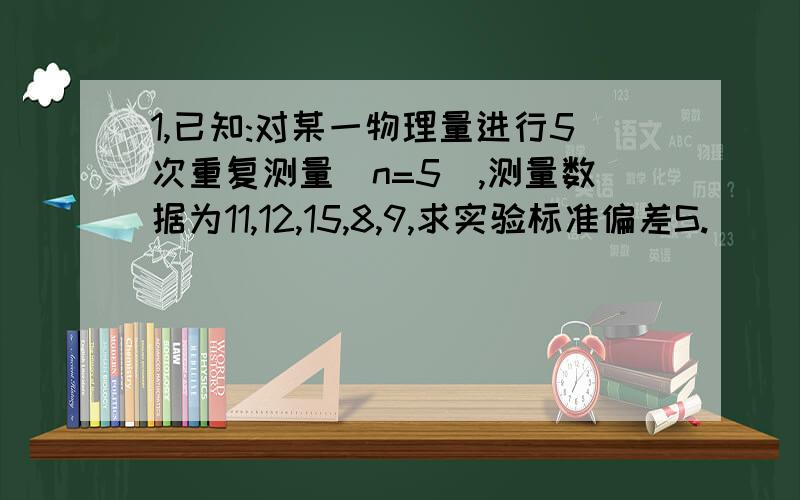 1,已知:对某一物理量进行5次重复测量(n=5),测量数据为11,12,15,8,9,求实验标准偏差S.