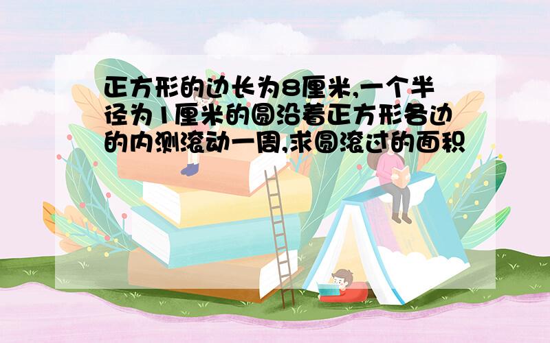 正方形的边长为8厘米,一个半径为1厘米的圆沿着正方形各边的内测滚动一周,求圆滚过的面积