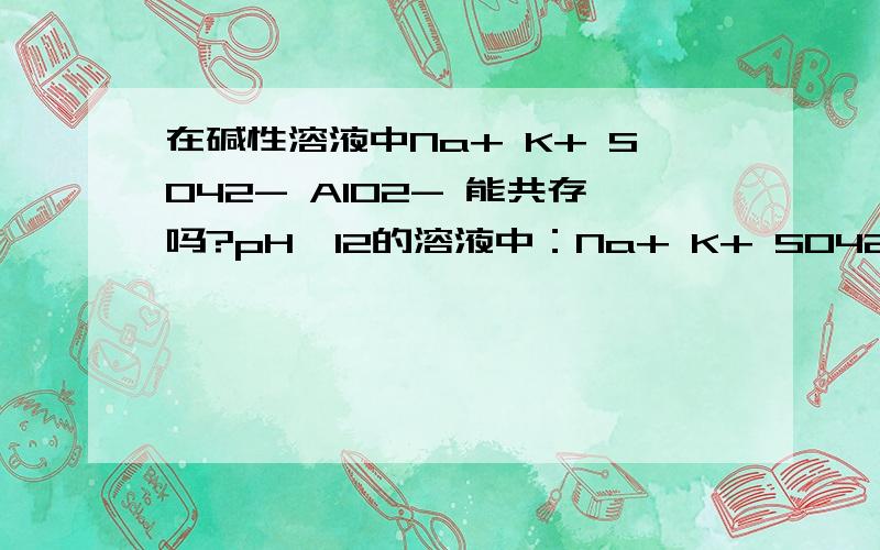 在碱性溶液中Na+ K+ SO42- AlO2- 能共存吗?pH>12的溶液中：Na+ K+ SO42- AlO2-共存吗?