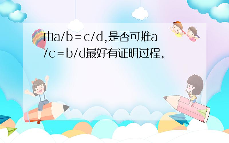 由a/b＝c/d,是否可推a/c＝b/d最好有证明过程,