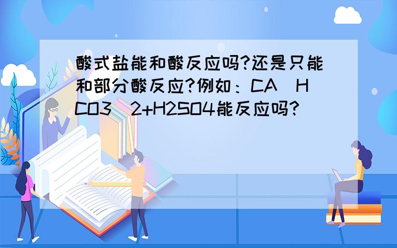 酸式盐能和酸反应吗?还是只能和部分酸反应?例如：CA(HCO3)2+H2SO4能反应吗?