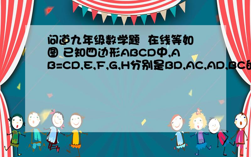 问道九年级数学题  在线等如图 已知四边形ABCD中,AB=CD,E,F,G,H分别是BD,AC,AD,BC的中点求证四边形EHFG是菱形.