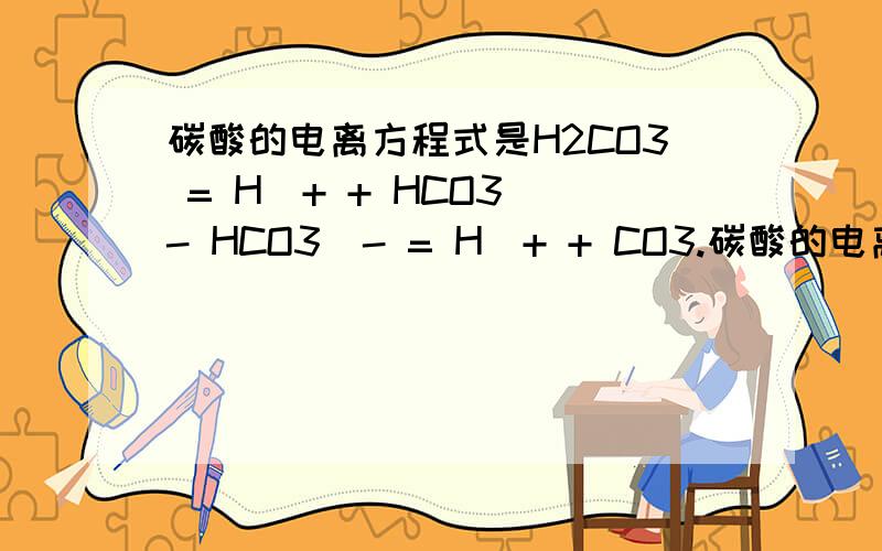 碳酸的电离方程式是H2CO3 = H^+ + HCO3^- HCO3^- = H^+ + CO3.碳酸的电离方程式是H2CO3 = H^+ + HCO3^-HCO3^- = H^+ + CO3^2-但碳酸氢钠的事NaHCO3=Na++HCO3-为何不是NaHCO3=Na++H++CO32-