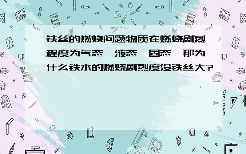 铁丝的燃烧问题物质在燃烧剧烈程度为气态〉液态〉固态,那为什么铁水的燃烧剧烈度没铁丝大?