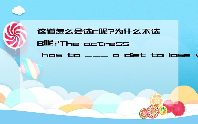 这道怎么会选C呢?为什么不选B呢?The actress has to ___ a diet to lose weight because she is to act a pretty slim girl in a film.A.take on.B.carry on C.go on.D.have on.