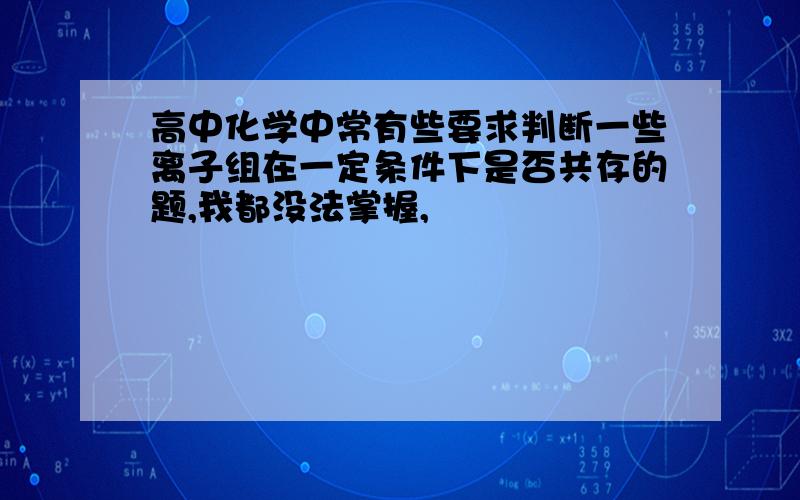 高中化学中常有些要求判断一些离子组在一定条件下是否共存的题,我都没法掌握,