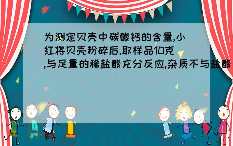 为测定贝壳中碳酸钙的含量,小红将贝壳粉碎后,取样品10克,与足量的稀盐酸充分反应,杂质不与盐酸反应,CaCO3+2HCl=CaCl2+H2O+CO2100 44x 1.76g100/x=44/1.76gx=4g4g/10g*100%=40%为什么