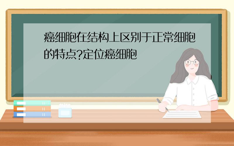 癌细胞在结构上区别于正常细胞的特点?定位癌细胞