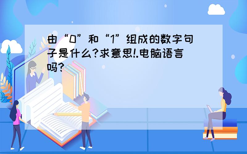 由“0”和“1”组成的数字句子是什么?求意思!.电脑语言吗?