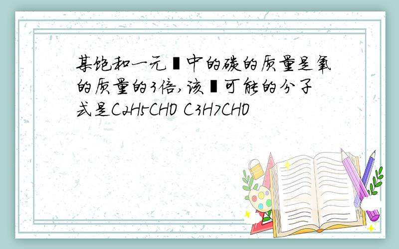 某饱和一元醛中的碳的质量是氧的质量的3倍,该醛可能的分子式是C2H5CHO C3H7CHO