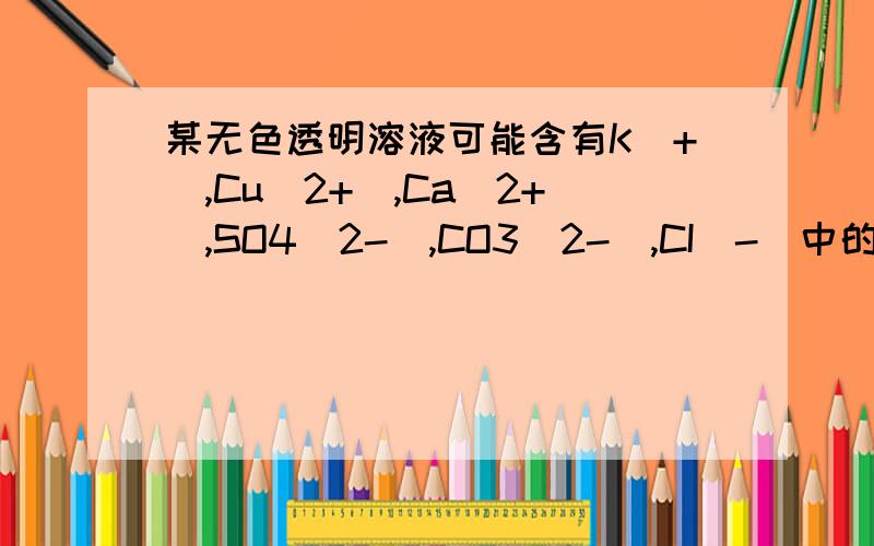 某无色透明溶液可能含有K（+）,Cu（2+）,Ca（2+）,SO4（2-）,CO3（2-）,CI（-）中的几种,现进行以下实验（1）滴加BaCI2溶液,有白色沉淀产生,将沉淀滤出.（2）向上述沉淀中加入足量稀硝酸,有部分