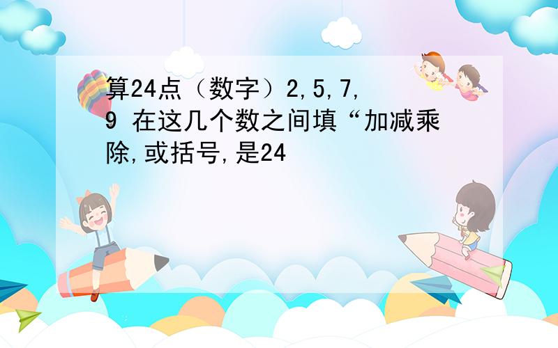 算24点（数字）2,5,7,9 在这几个数之间填“加减乘除,或括号,是24