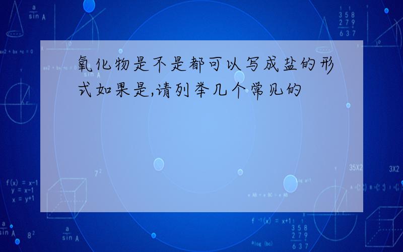 氧化物是不是都可以写成盐的形式如果是,请列举几个常见的