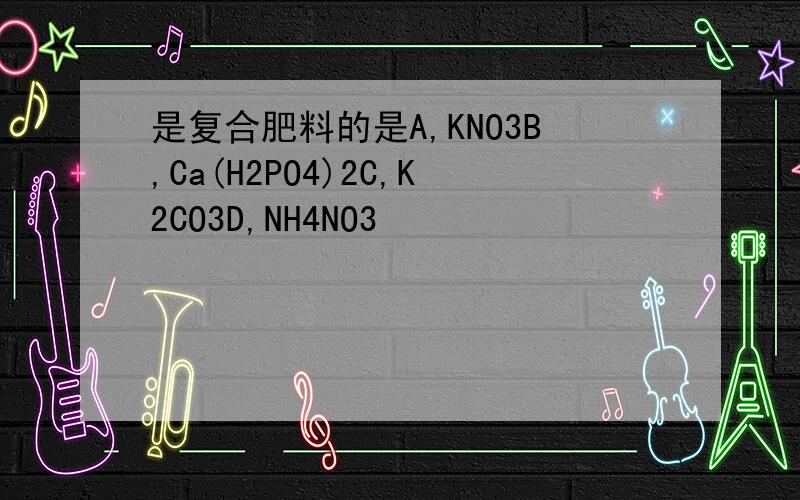 是复合肥料的是A,KNO3B,Ca(H2PO4)2C,K2CO3D,NH4NO3