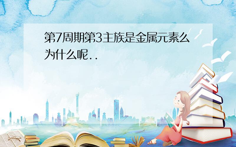 第7周期第3主族是金属元素么为什么呢..