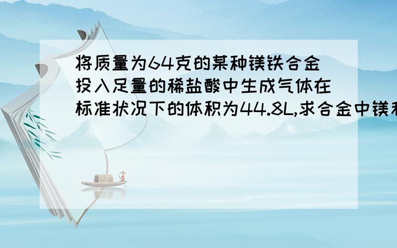 将质量为64克的某种镁铁合金投入足量的稀盐酸中生成气体在标准状况下的体积为44.8L,求合金中镁和铁的质量分别是多少?用二元一次方程组解答——