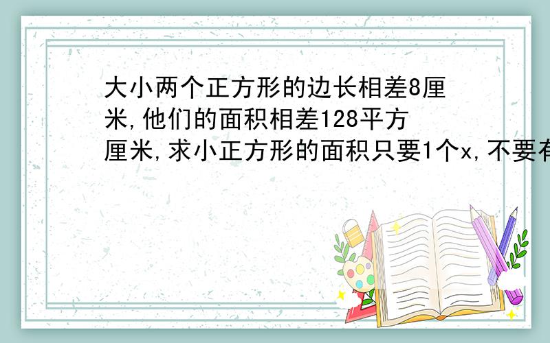 大小两个正方形的边长相差8厘米,他们的面积相差128平方厘米,求小正方形的面积只要1个x,不要有y 什么x的次方也不要有