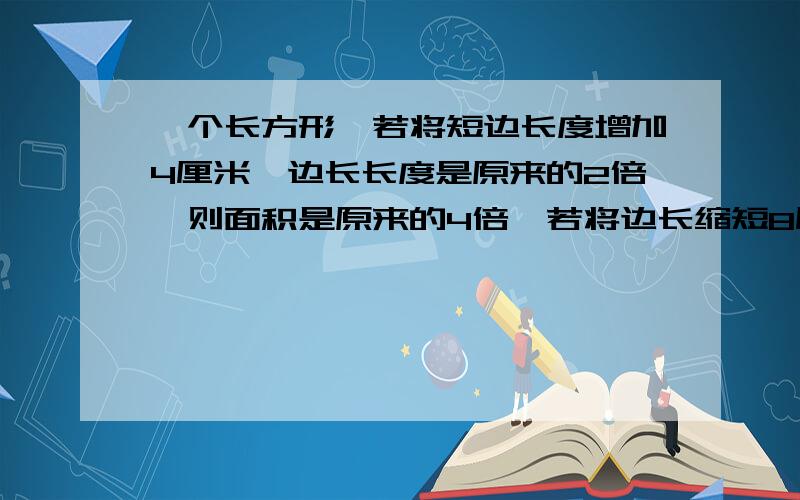 一个长方形,若将短边长度增加4厘米,边长长度是原来的2倍,则面积是原来的4倍,若将边长缩短8厘米就成正方形,则原长方形面积是多少平方厘米.