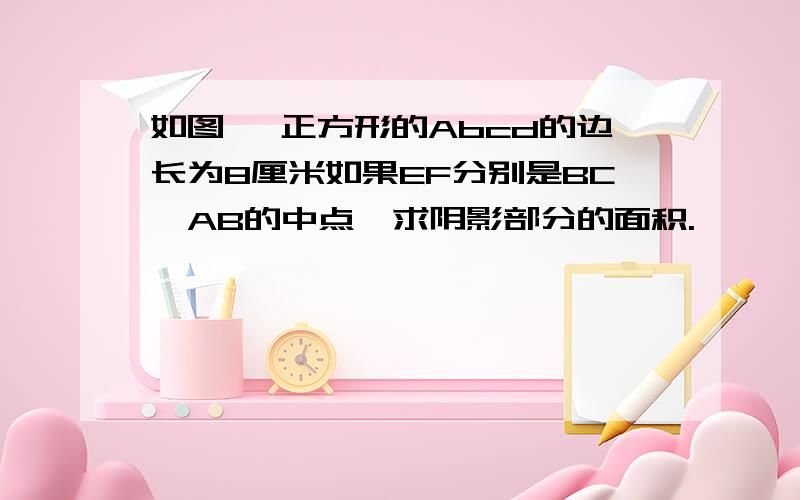 如图 ,正方形的Abcd的边长为8厘米如果EF分别是BC,AB的中点,求阴影部分的面积.