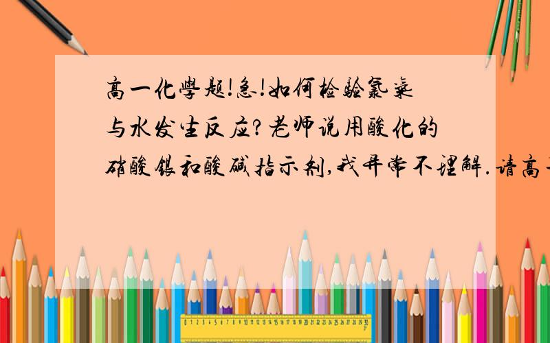 高一化学题!急!如何检验氯气与水发生反应?老师说用酸化的硝酸银和酸碱指示剂,我异常不理解.请高手讲解,小弟感激不敬!