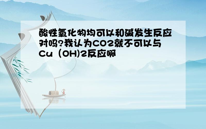 酸性氧化物均可以和碱发生反应对吗?我认为CO2就不可以与Cu（OH)2反应啊