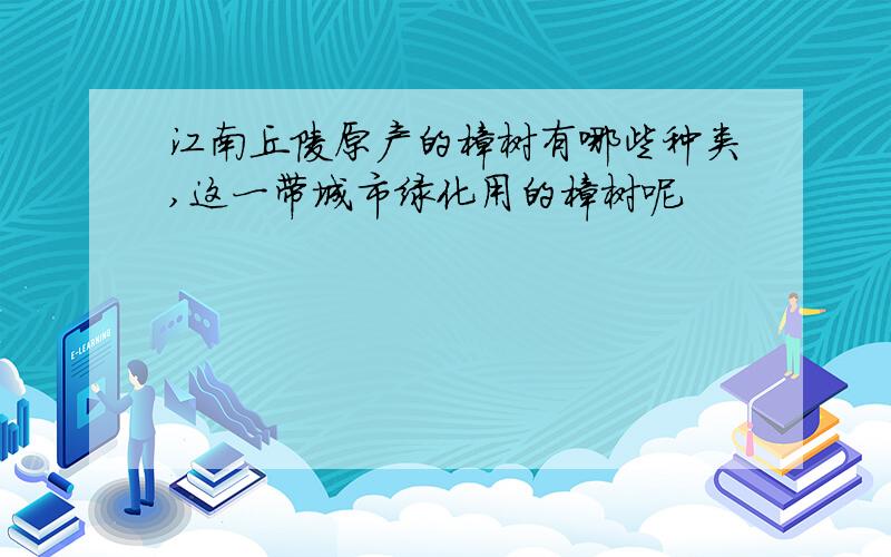 江南丘陵原产的樟树有哪些种类,这一带城市绿化用的樟树呢