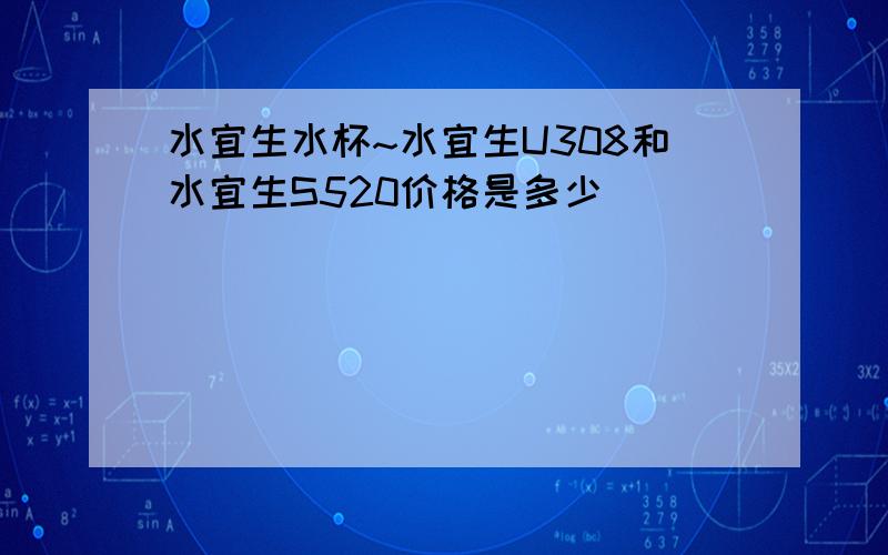 水宜生水杯~水宜生U308和水宜生S520价格是多少