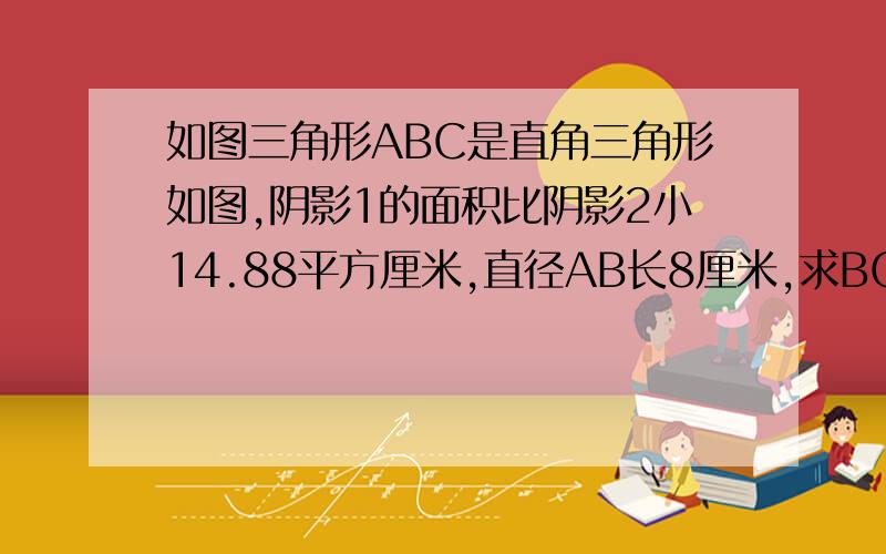 如图三角形ABC是直角三角形如图,阴影1的面积比阴影2小14.88平方厘米,直径AB长8厘米,求BC的长.