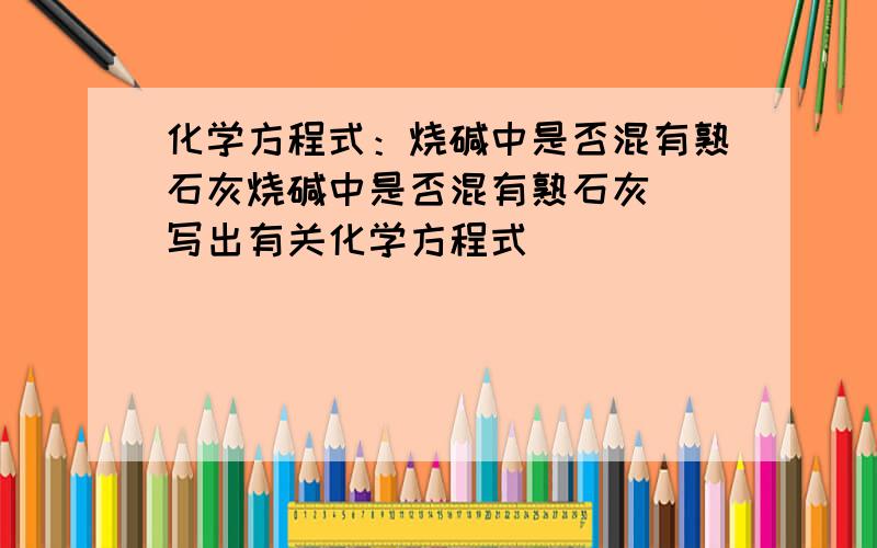 化学方程式：烧碱中是否混有熟石灰烧碱中是否混有熟石灰  写出有关化学方程式