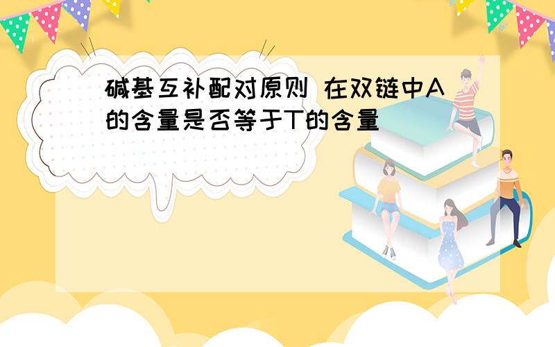 碱基互补配对原则 在双链中A的含量是否等于T的含量