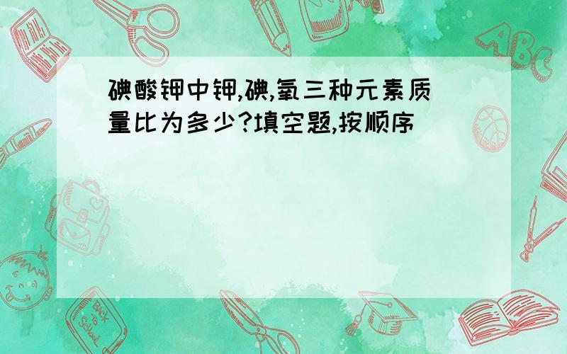 碘酸钾中钾,碘,氧三种元素质量比为多少?填空题,按顺序