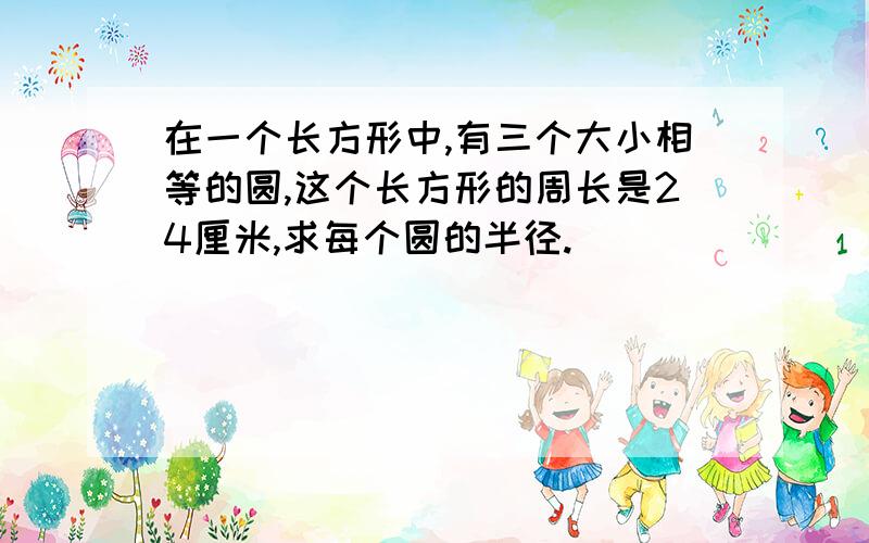 在一个长方形中,有三个大小相等的圆,这个长方形的周长是24厘米,求每个圆的半径.