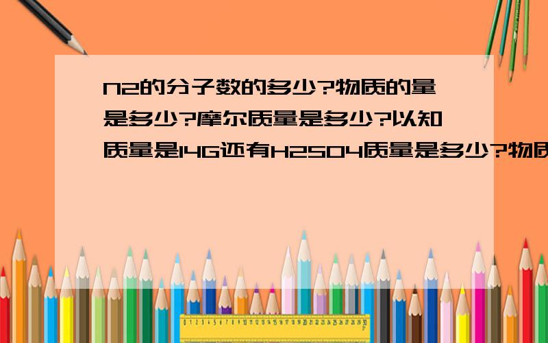 N2的分子数的多少?物质的量是多少?摩尔质量是多少?以知质量是14G还有H2SO4质量是多少?物质的量是多少?摩尔质量是多少?分子数是3.01*10^22