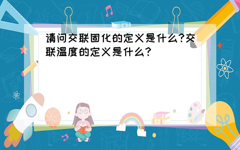 请问交联固化的定义是什么?交联温度的定义是什么?