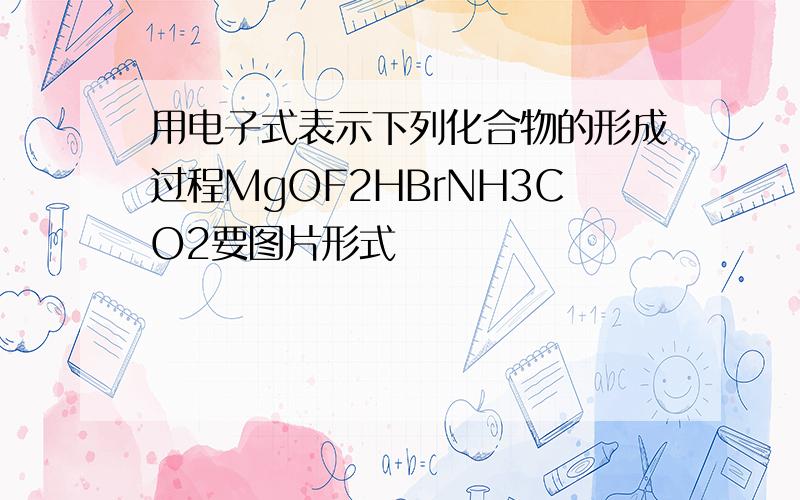 用电子式表示下列化合物的形成过程MgOF2HBrNH3CO2要图片形式