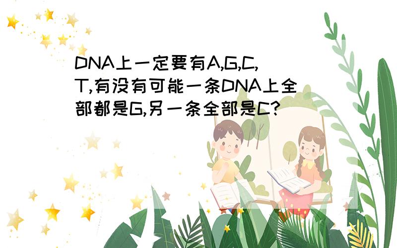 DNA上一定要有A,G,C,T,有没有可能一条DNA上全部都是G,另一条全部是C?