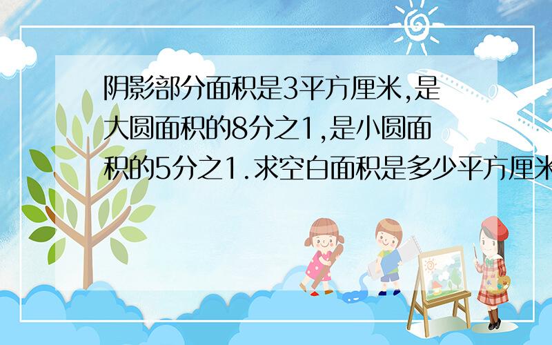 阴影部分面积是3平方厘米,是大圆面积的8分之1,是小圆面积的5分之1.求空白面积是多少平方厘米?