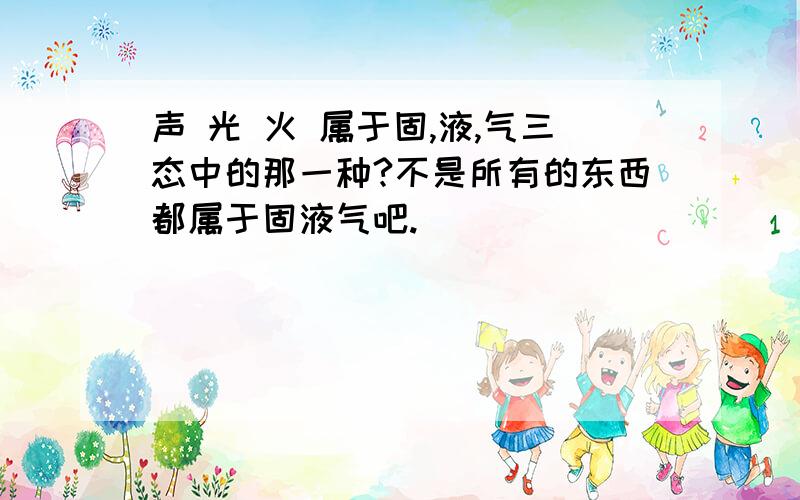 声 光 火 属于固,液,气三态中的那一种?不是所有的东西都属于固液气吧.