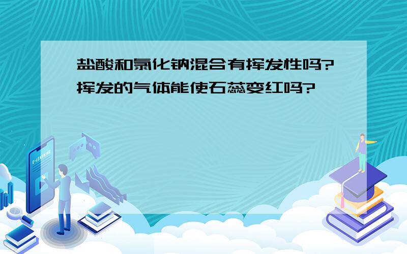 盐酸和氯化钠混合有挥发性吗?挥发的气体能使石蕊变红吗?