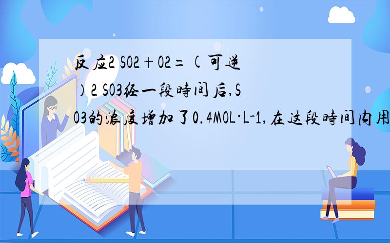 反应2 SO2+O2=(可逆）2 SO3经一段时间后,SO3的浓度增加了0.4MOL·L-1,在这段时间内用O2表示的反应速率为0.04MOL·L-1·S-1,则这段时间为 A.0.1s B.2.5s C.5S D.10s