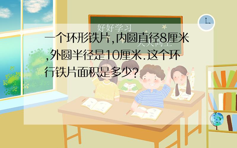 一个环形铁片,内圆直径8厘米,外圆半径是10厘米.这个环行铁片面积是多少?